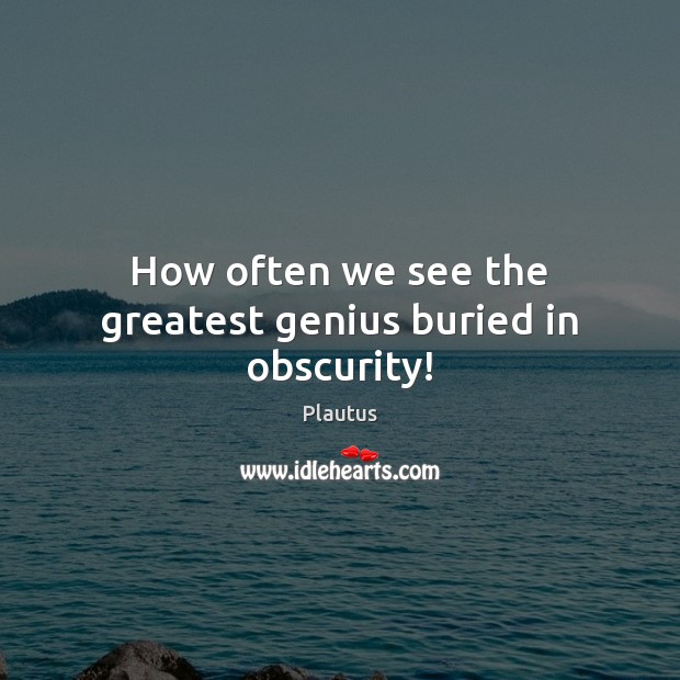 How often we see the greatest genius buried in obscurity! Plautus Picture Quote