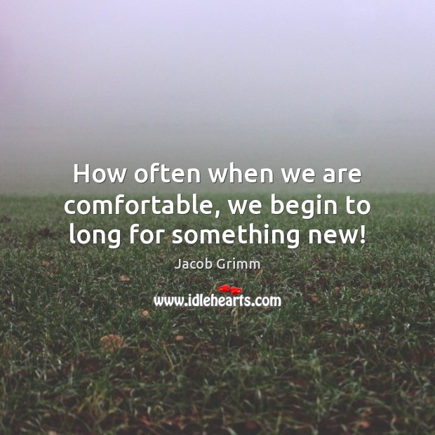 How often when we are comfortable, we begin to long for something new! Jacob Grimm Picture Quote