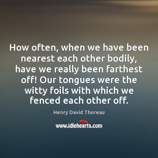 How often, when we have been nearest each other bodily, have we 