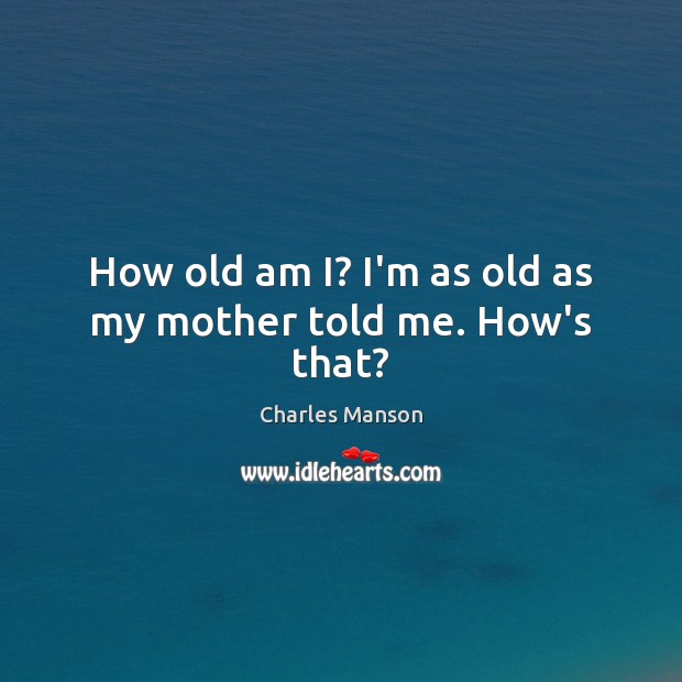 How old am I? I’m as old as my mother told me. How’s that? Charles Manson Picture Quote