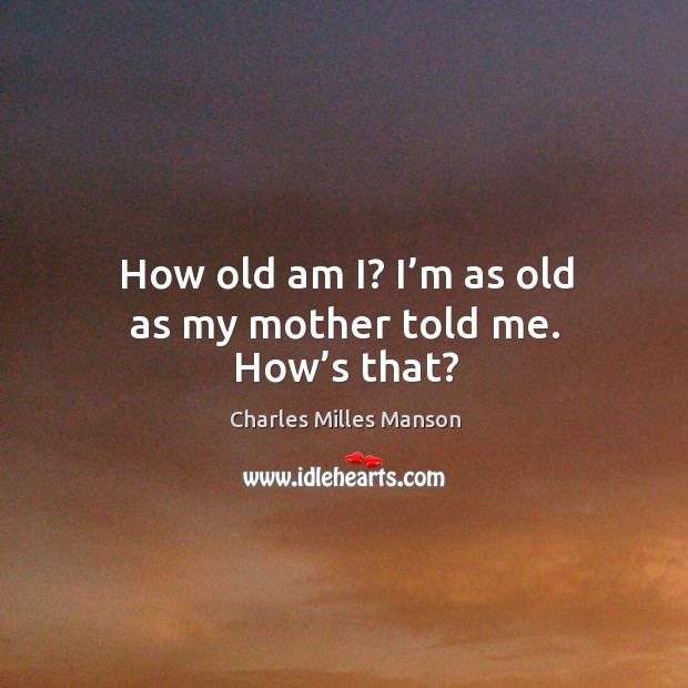 How old am i? I’m as old as my mother told me. How’s that? Charles Milles Manson Picture Quote