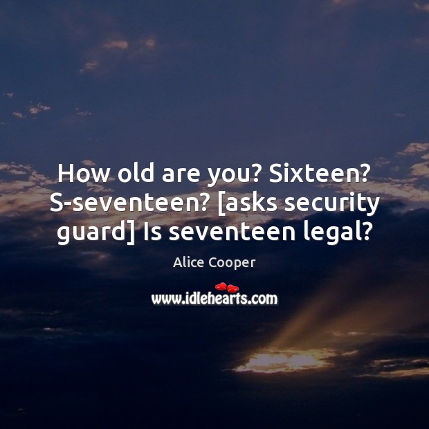How old are you? Sixteen? S-seventeen? [asks security guard] Is seventeen legal? Alice Cooper Picture Quote