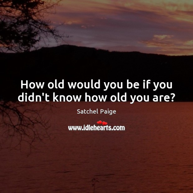 How old would you be if you didn’t know how old you are? Satchel Paige Picture Quote