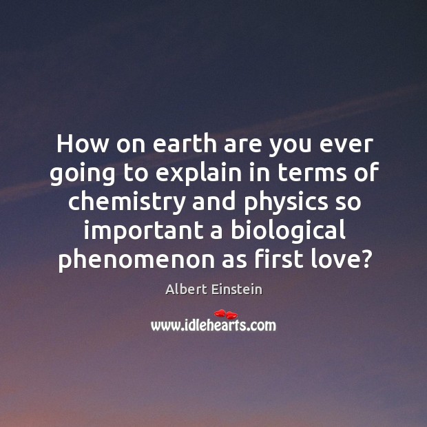 How on earth are you ever going to explain in terms of chemistry and physics so important a biological phenomenon as first love? Albert Einstein Picture Quote