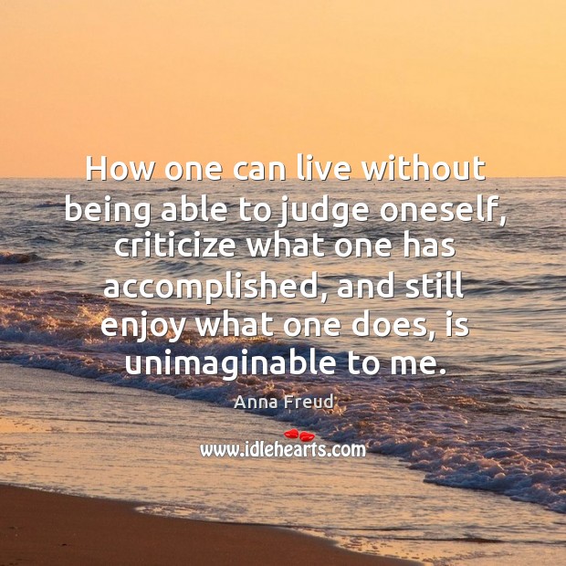 How one can live without being able to judge oneself, criticize what one has accomplished. Anna Freud Picture Quote