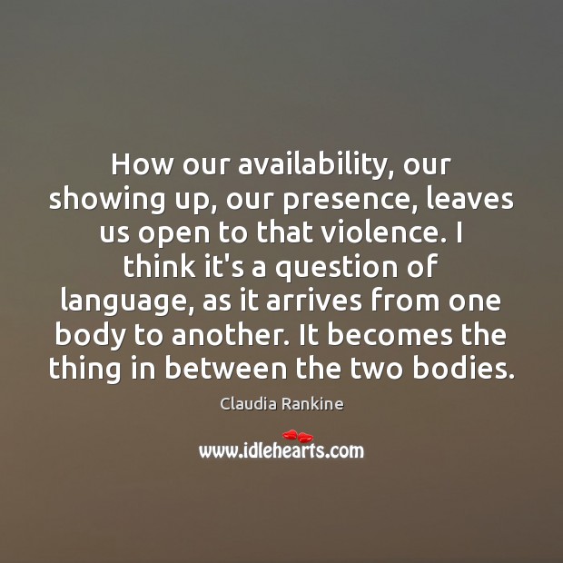 How our availability, our showing up, our presence, leaves us open to Claudia Rankine Picture Quote