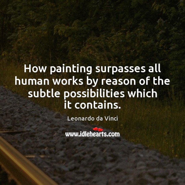 How painting surpasses all human works by reason of the subtle possibilities Leonardo da Vinci Picture Quote