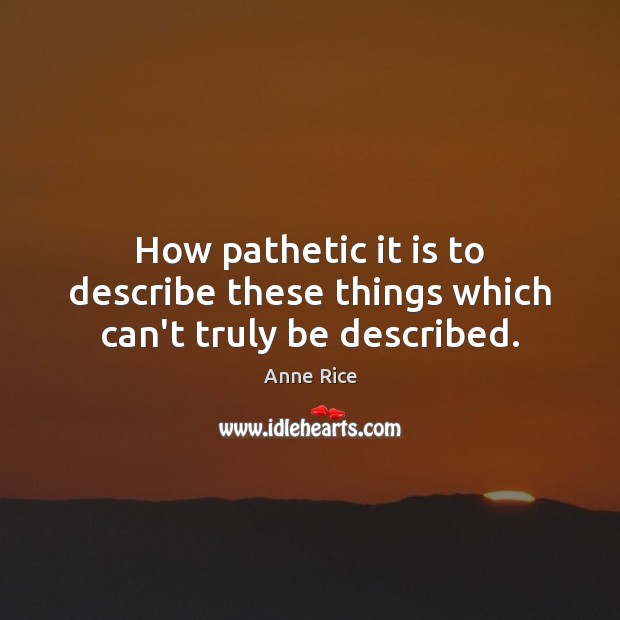 How pathetic it is to describe these things which can’t truly be described. Anne Rice Picture Quote