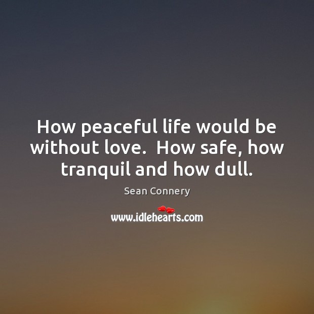 How peaceful life would be without love.  How safe, how tranquil and how dull. Image