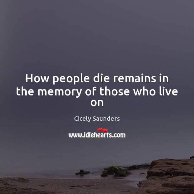 How people die remains in the memory of those who live on Cicely Saunders Picture Quote