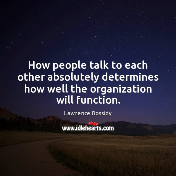 How people talk to each other absolutely determines how well the organization Lawrence Bossidy Picture Quote