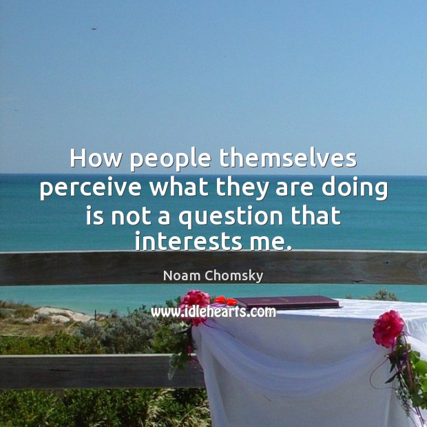 How people themselves perceive what they are doing is not a question that interests me. Image