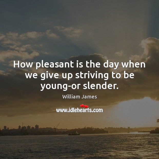 How pleasant is the day when we give up striving to be young-or slender. 