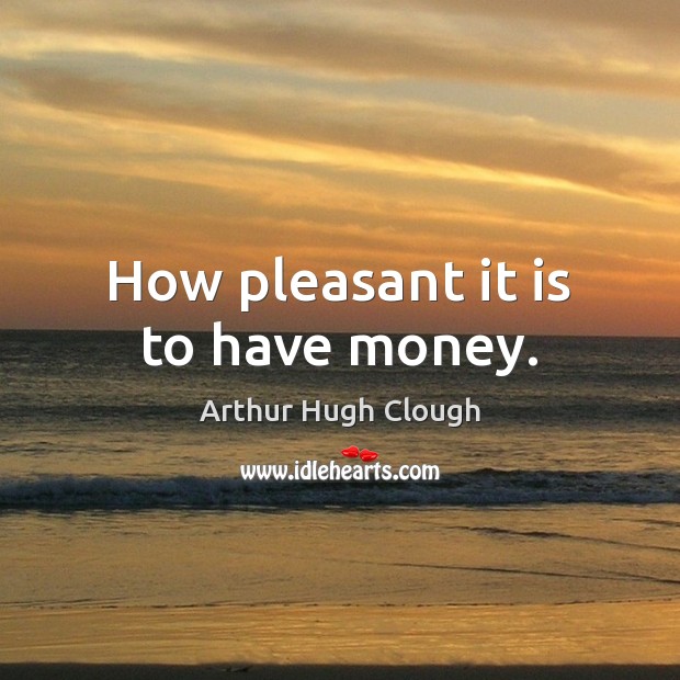 How pleasant it is to have money. Arthur Hugh Clough Picture Quote