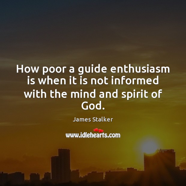 How poor a guide enthusiasm is when it is not informed with the mind and spirit of God. James Stalker Picture Quote