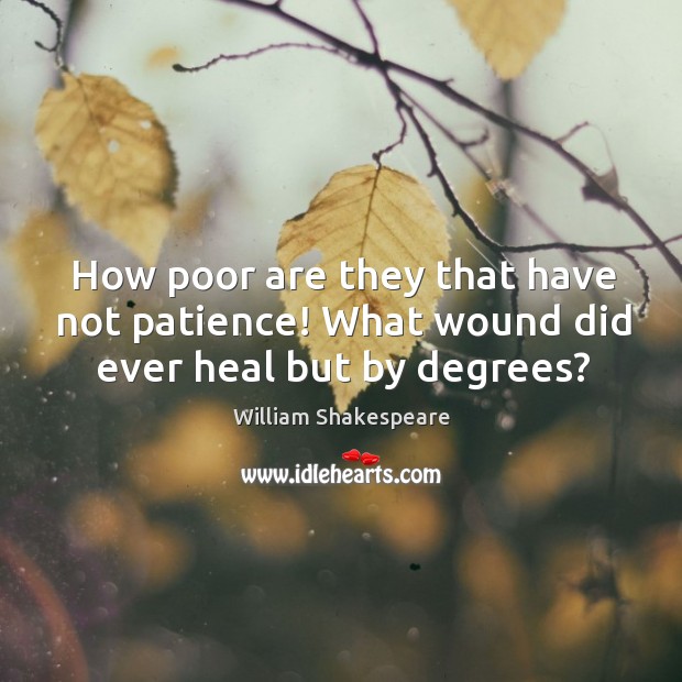 How poor are they that have not patience! what wound did ever heal but by degrees? William Shakespeare Picture Quote