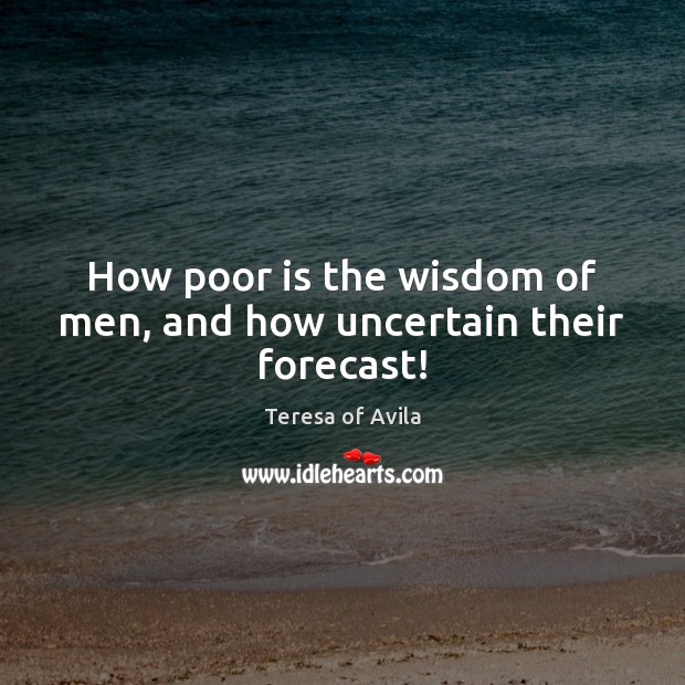 How poor is the wisdom of men, and how uncertain their forecast! Teresa of Avila Picture Quote
