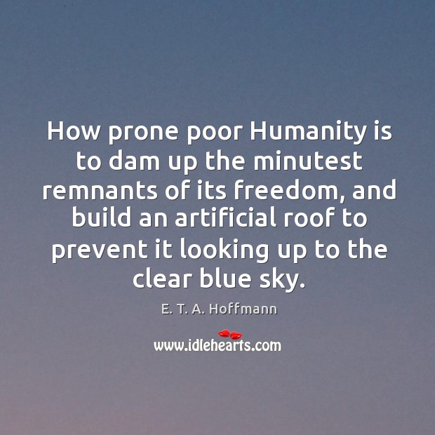 How prone poor humanity is to dam up the minutest remnants of its freedom, and build an artificial roof to Humanity Quotes Image