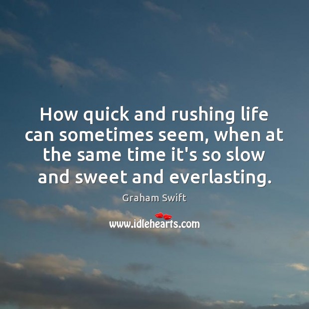 How quick and rushing life can sometimes seem, when at the same Graham Swift Picture Quote