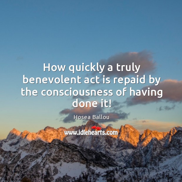 How quickly a truly benevolent act is repaid by the consciousness of having done it! Hosea Ballou Picture Quote