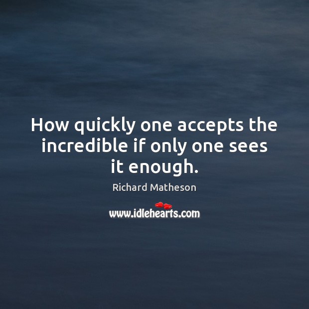 How quickly one accepts the incredible if only one sees it enough. Richard Matheson Picture Quote