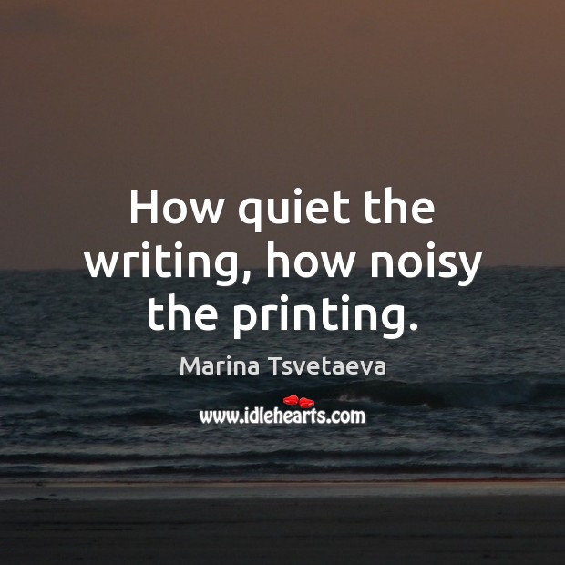 How quiet the writing, how noisy the printing. Marina Tsvetaeva Picture Quote