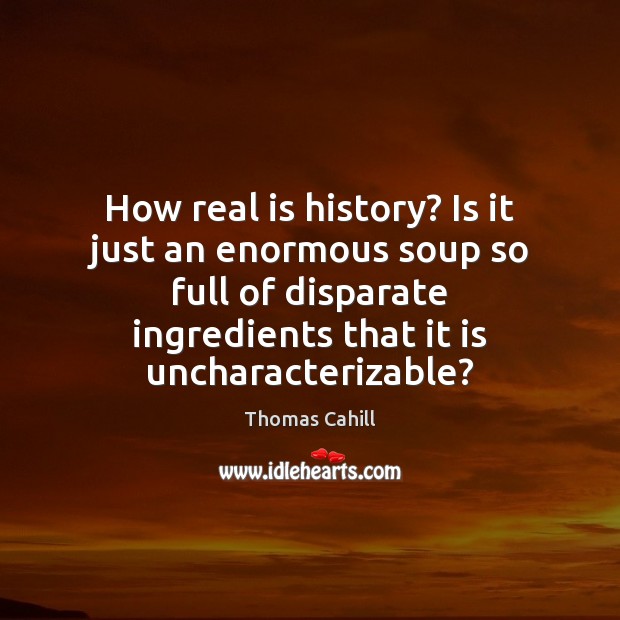 How real is history? Is it just an enormous soup so full Thomas Cahill Picture Quote