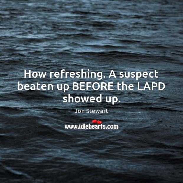 How refreshing. A suspect beaten up BEFORE the LAPD showed up. Jon Stewart Picture Quote