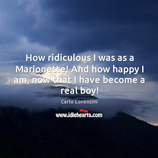 How ridiculous I was as a marionette! and how happy I am, now that I have become a real boy! Carlo Lorenzini Picture Quote