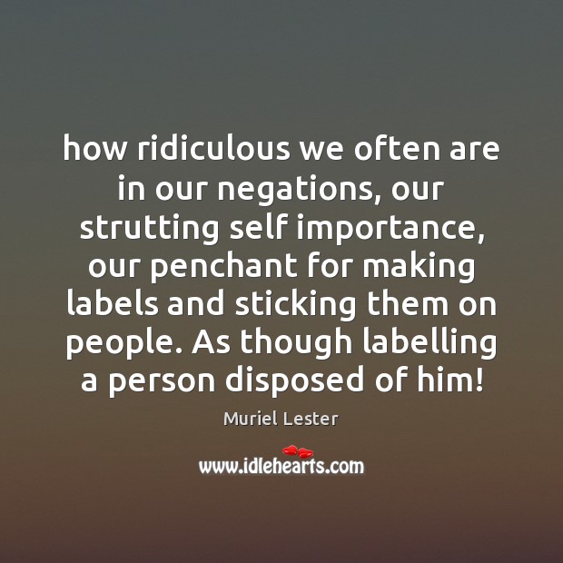 How ridiculous we often are in our negations, our strutting self importance, Muriel Lester Picture Quote
