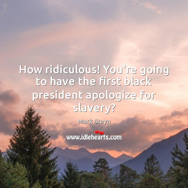 How ridiculous! You’re going to have the first black president apologize for slavery? Mark Steyn Picture Quote