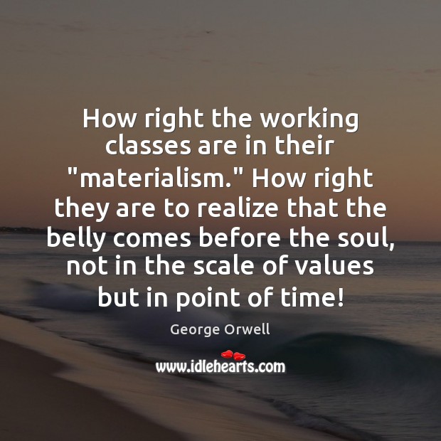 How right the working classes are in their “materialism.” How right they George Orwell Picture Quote