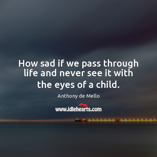 How sad if we pass through life and never see it with the eyes of a child. Anthony de Mello Picture Quote