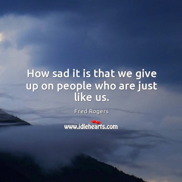 How sad it is that we give up on people who are just like us. Fred Rogers Picture Quote