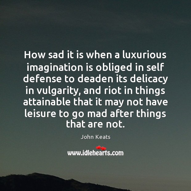 How sad it is when a luxurious imagination is obliged in self John Keats Picture Quote
