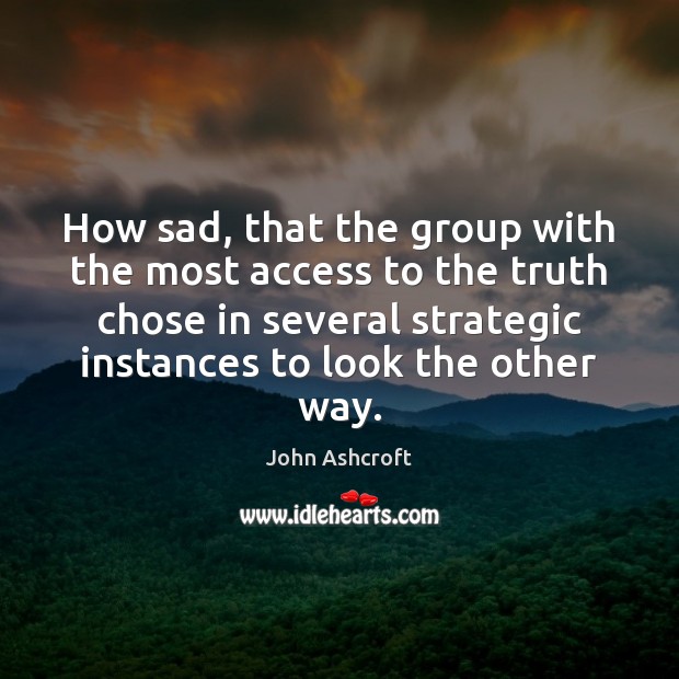 How sad, that the group with the most access to the truth John Ashcroft Picture Quote