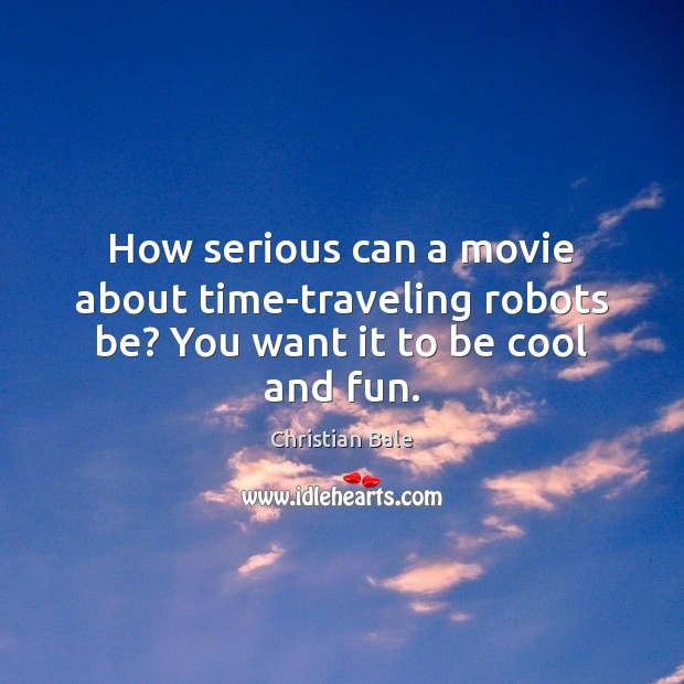 How serious can a movie about time-traveling robots be? You want it to be cool and fun. Christian Bale Picture Quote