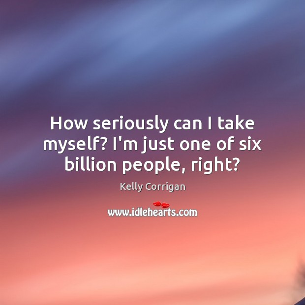 How seriously can I take myself? I’m just one of six billion people, right? Kelly Corrigan Picture Quote