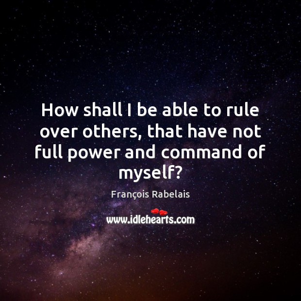 How shall I be able to rule over others, that have not full power and command of myself? François Rabelais Picture Quote