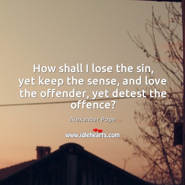 How shall I lose the sin, yet keep the sense, and love the offender, yet detest the offence? Alexander Pope Picture Quote