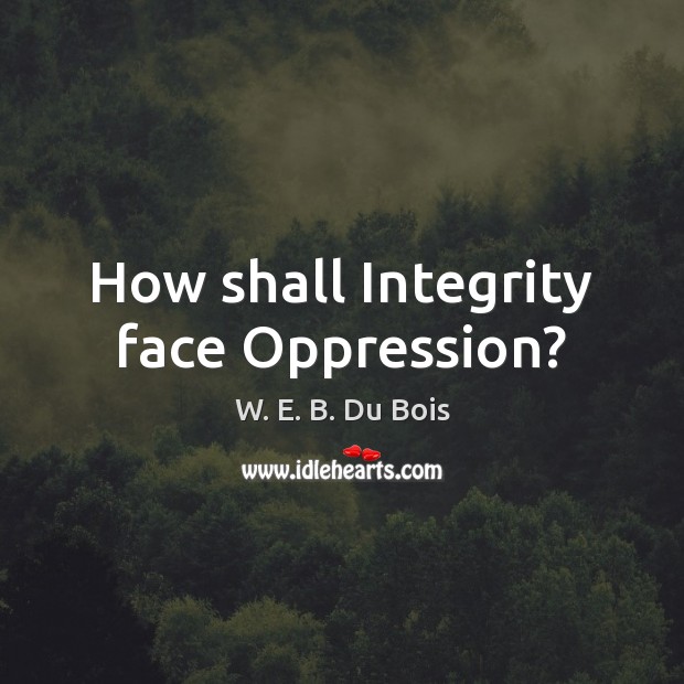 How shall Integrity face Oppression? W. E. B. Du Bois Picture Quote