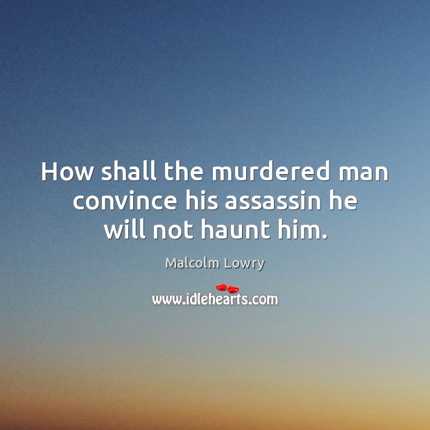 How shall the murdered man convince his assassin he will not haunt him. Malcolm Lowry Picture Quote