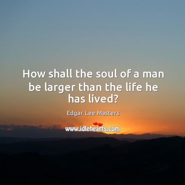 How shall the soul of a man be larger than the life he has lived? Image