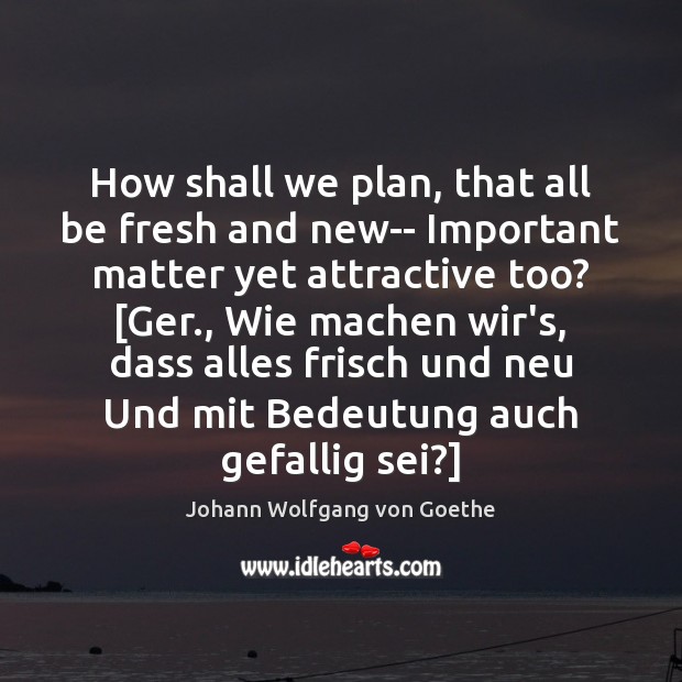 How shall we plan, that all be fresh and new– Important matter Johann Wolfgang von Goethe Picture Quote