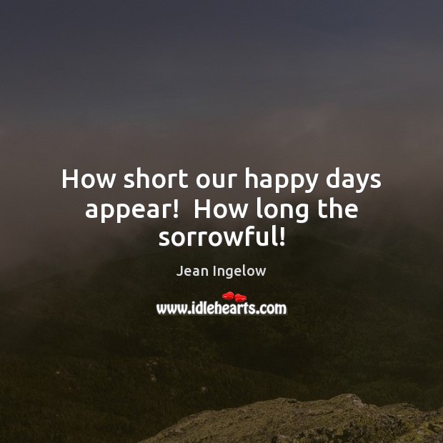 How short our happy days appear!  How long the sorrowful! Jean Ingelow Picture Quote