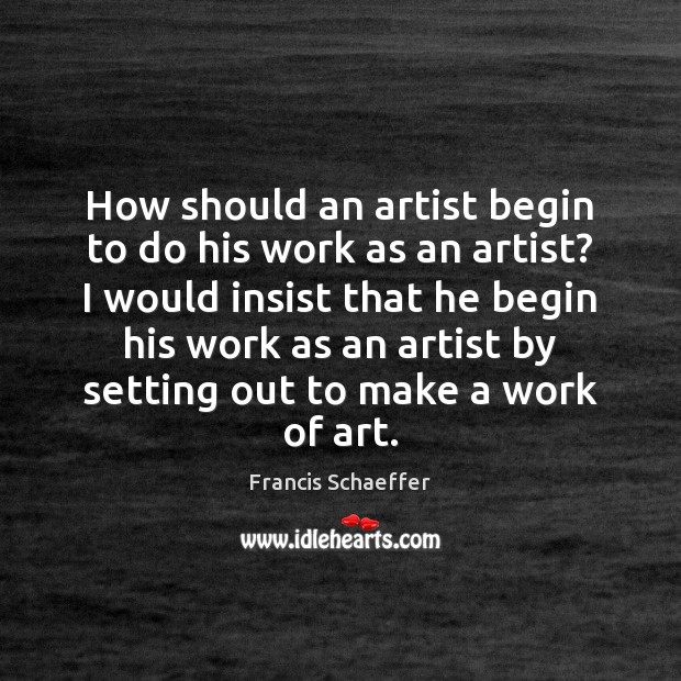 How should an artist begin to do his work as an artist? Francis Schaeffer Picture Quote