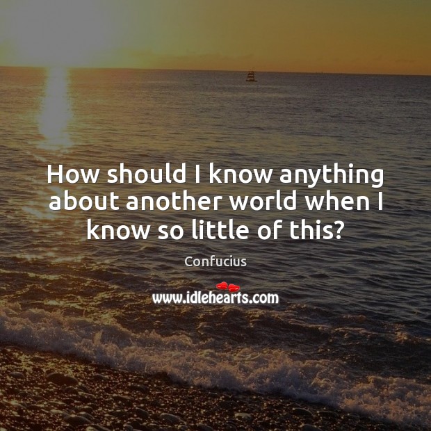 How should I know anything about another world when I know so little of this? Confucius Picture Quote
