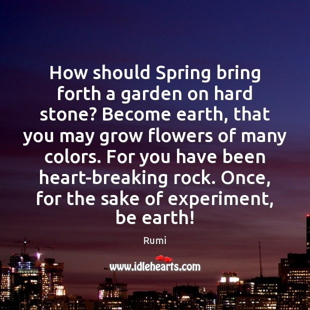 How should Spring bring forth a garden on hard stone? Become earth, 