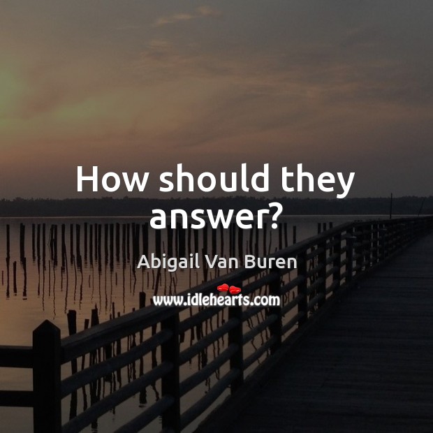 How should they answer? Abigail Van Buren Picture Quote