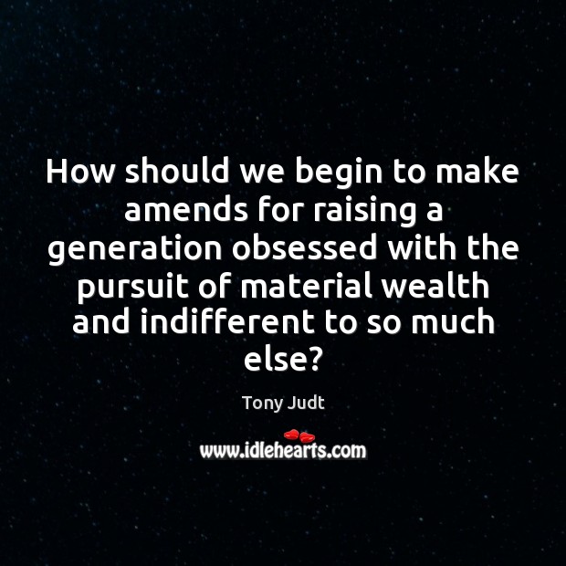 How should we begin to make amends for raising a generation obsessed Tony Judt Picture Quote
